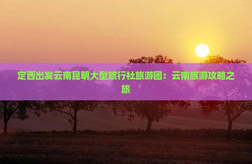 定西出发云南昆明大型旅行社旅游团：云南旅游攻略之旅