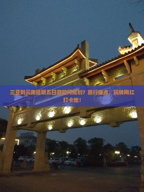 三亚到云南昆明五日游如何规划？旅行痛点，玩转网红打卡地！
