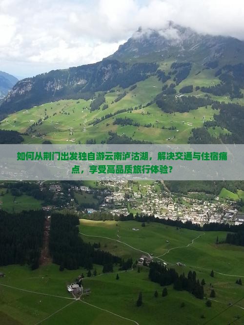 如何从荆门出发独自游云南泸沽湖，解决交通与住宿痛点，享受高品质旅行体验？