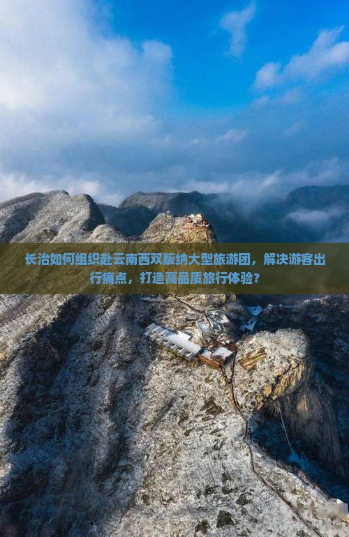长治如何组织赴云南西双版纳大型旅游团，解决游客出行痛点，打造高品质旅行体验？