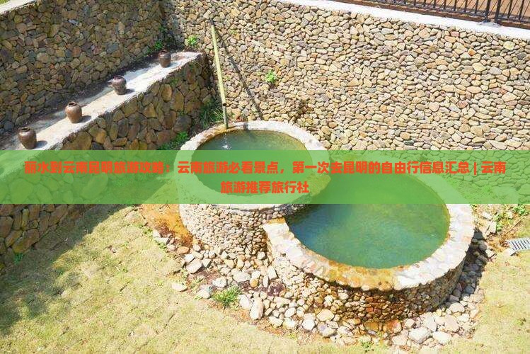 丽水到云南昆明旅游攻略：云南旅游必看景点，第一次去昆明的自由行信息汇总 | 云南旅游推荐旅行社
