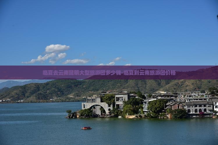 临夏去云南昆明大型旅游团多少钱-临夏到云南旅游团价格