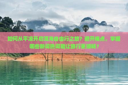 如何从平凉开启洱海自由行之旅？避开痛点，掌握哪些新词热词能让旅行更顺畅？