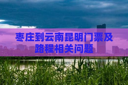 枣庄到云南昆明门票及路程相关问题