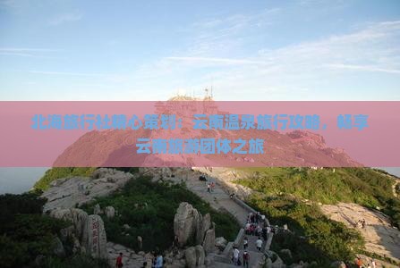 北海旅行社精心策划：云南温泉旅行攻略，畅享云南旅游团体之旅