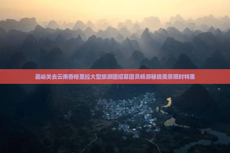 嘉峪关去云南香格里拉大型旅游团招募团员畅游秘境美景限时特惠
