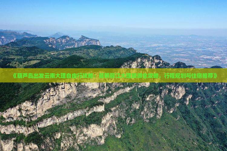 《葫芦岛出发云南大理自由行攻略：昆明丽江大理旅游全攻略，行程规划与住宿推荐》