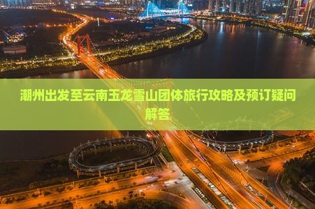 潮州出发至云南玉龙雪山团体旅行攻略及预订疑问解答