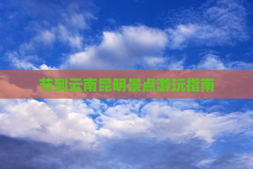 节到云南昆明景点游玩指南