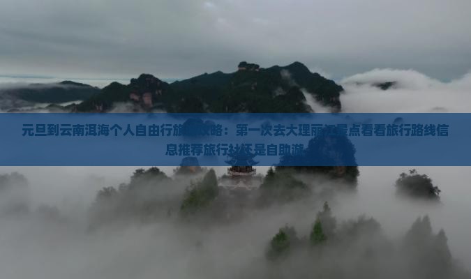 元旦到云南洱海个人自由行旅游攻略：第一次去大理丽江景点看看旅行路线信息推荐旅行社还是自助游