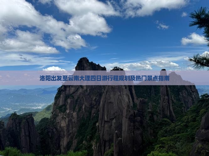 洛阳出发至云南大理四日游行程规划及热门景点指南