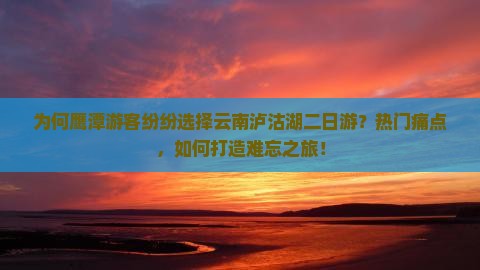 为何鹰潭游客纷纷选择云南泸沽湖二日游？热门痛点，如何打造难忘之旅！