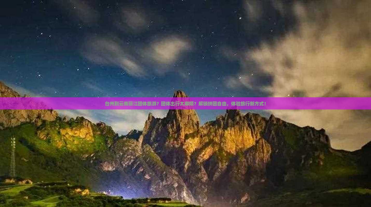 台州到云南丽江团体旅游？团体出行太麻烦？解锁拼团自由，体验旅行新方式！