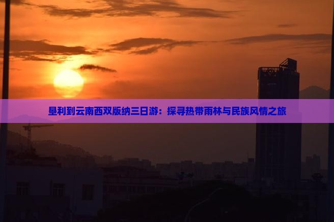 垦利到云南西双版纳三日游：探寻热带雨林与民族风情之旅