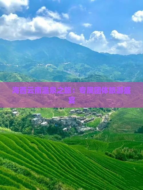 海西云南温泉之旅：专属团体旅游盛宴