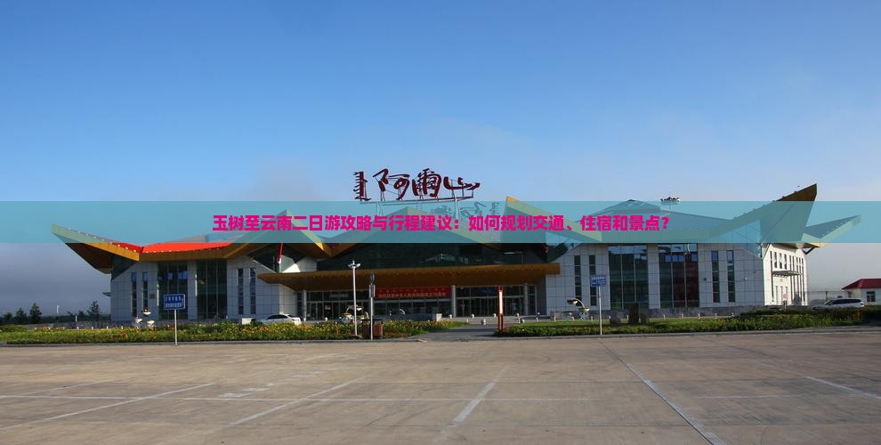 玉树至云南二日游攻略与行程建议：如何规划交通、住宿和景点？