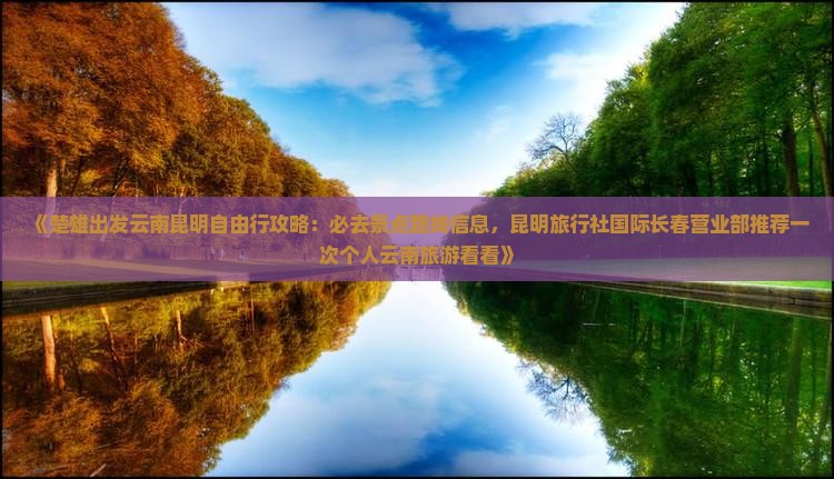 《楚雄出发云南昆明自由行攻略：必去景点路线信息，昆明旅行社国际长春营业部推荐一次个人云南旅游看看》