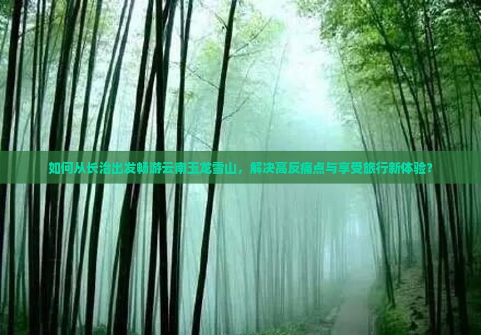 如何从长治出发畅游云南玉龙雪山，解决高反痛点与享受旅行新体验？