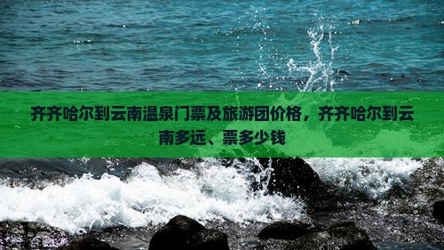 齐齐哈尔到云南温泉门票及旅游团价格，齐齐哈尔到云南多远、票多少钱