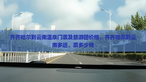 齐齐哈尔到云南温泉门票及旅游团价格，齐齐哈尔到云南多远、票多少钱