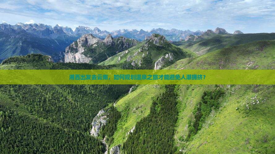 湘西出发去云南，如何规划温泉之旅才能避免人潮拥挤？