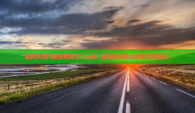 如何从荆门去云南丽江个人游？路线规划和注意事项有哪些？