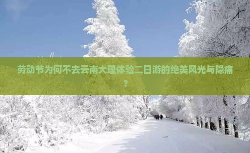劳动节为何不去云南大理体验二日游的绝美风光与隐痛？
