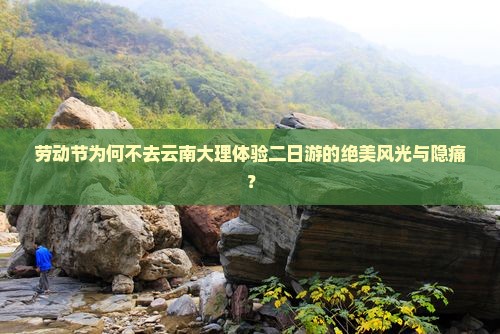 劳动节为何不去云南大理体验二日游的绝美风光与隐痛？