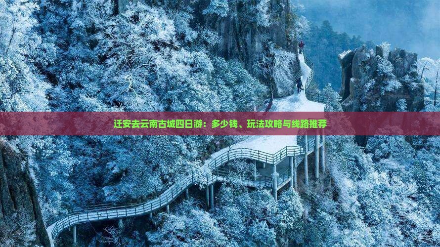 迁安去云南古城四日游：多少钱、玩法攻略与线路推荐