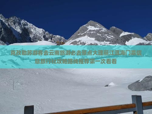 克孜勒苏游客去云南旅游必去景点大理丽江洱海门票信息旅行社攻略路线推荐第一次看看