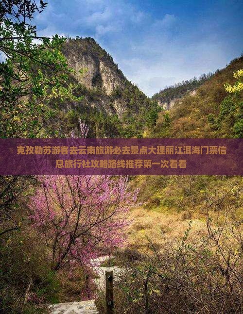 克孜勒苏游客去云南旅游必去景点大理丽江洱海门票信息旅行社攻略路线推荐第一次看看