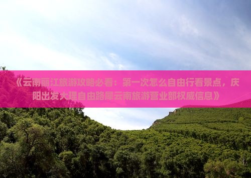 《云南丽江旅游攻略必看：第一次怎么自由行看景点，庆阳出发大理自由路犀云南旅游营业部权威信息》