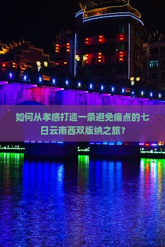 如何从孝感打造一条避免痛点的七日云南西双版纳之旅？