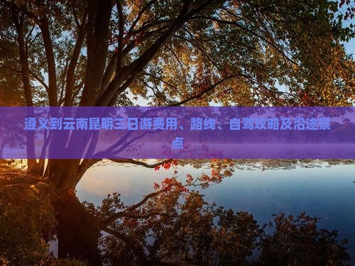 遵义到云南昆明三日游费用、路线、自驾攻略及沿途景点
