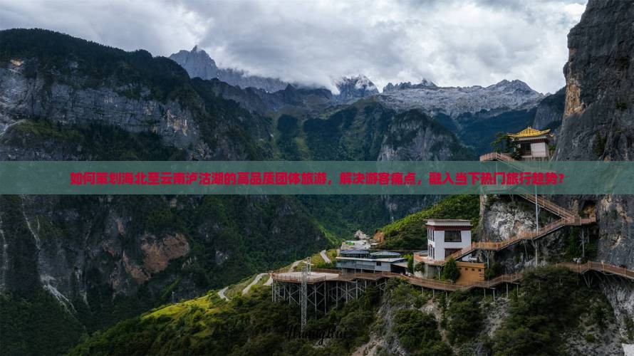 如何策划海北至云南泸沽湖的高品质团体旅游，解决游客痛点，融入当下热门旅行趋势？