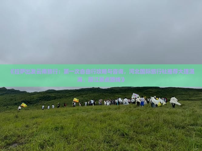 《拉萨出发云南旅行：第一次自由行攻略与咨询，河北国际旅行社推荐大理洱海、丽江景点路线》
