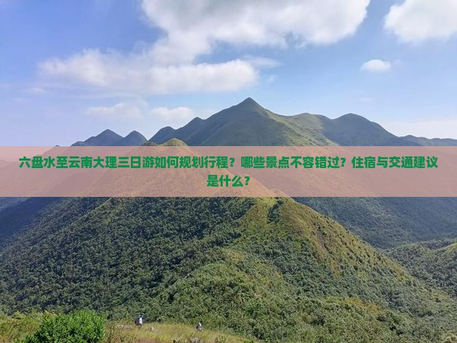 六盘水至云南大理三日游如何规划行程？哪些景点不容错过？住宿与交通建议是什么？