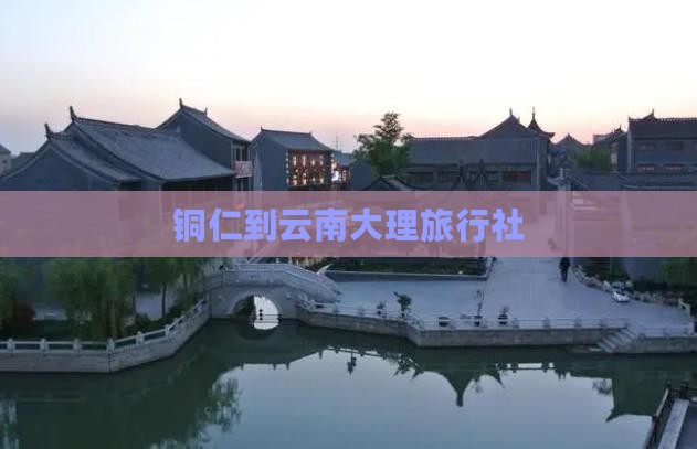 铜仁到云南大理旅行社