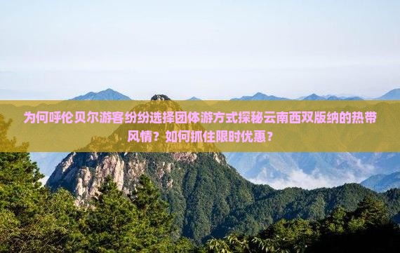 为何呼伦贝尔游客纷纷选择团体游方式探秘云南西双版纳的热带风情？如何抓住限时优惠？