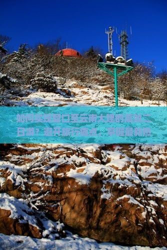 如何实现营口至云南大理的高效二日游？避开旅行痛点，掌握最新热词攻略！