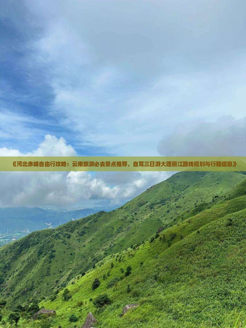 《河北赤峰自由行攻略：云南旅游必去景点推荐，自驾三日游大理丽江路线规划与行程信息》