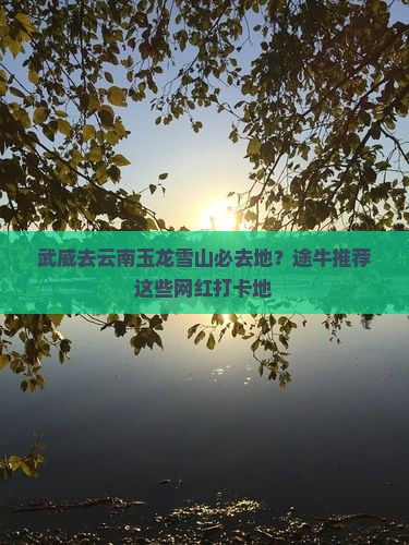 武威去云南玉龙雪山必去地？途牛推荐这些网红打卡地
