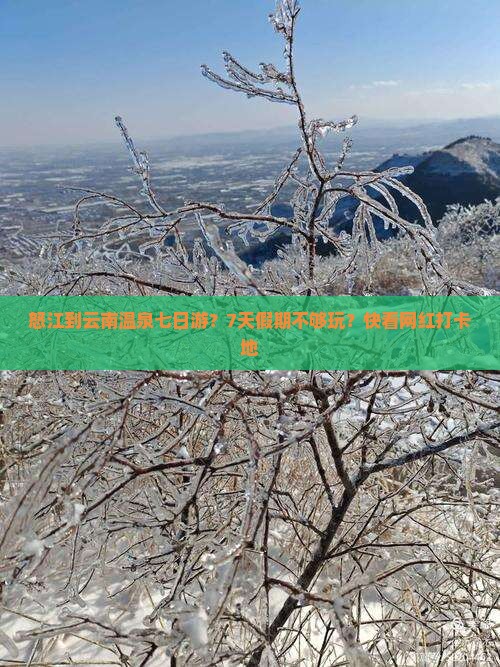 怒江到云南温泉七日游？7天假期不够玩？快看网红打卡地