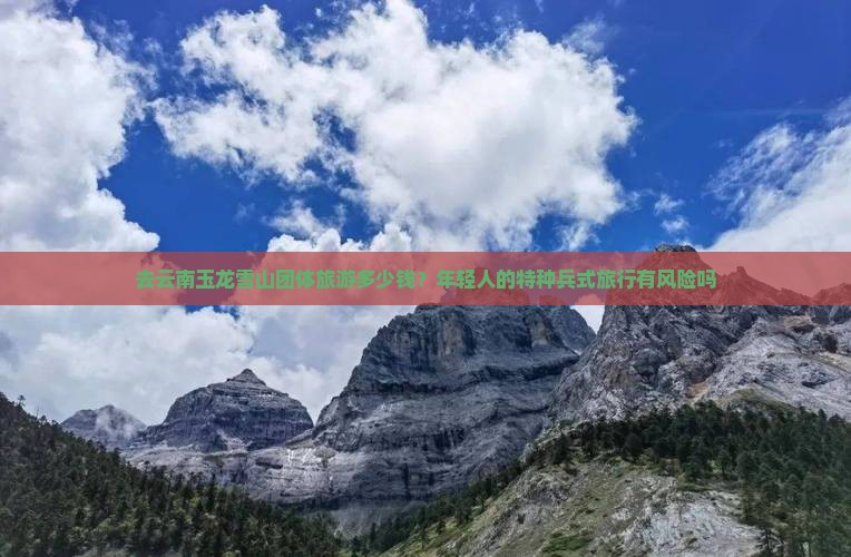 去云南玉龙雪山团体旅游多少钱？年轻人的特种兵式旅行有风险吗