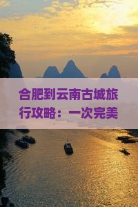 合肥到云南古城旅行攻略：一次完美的旅游路线推荐，看看南昌跟团出游优选本地知名旅行社