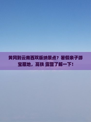 黄冈到云南西双版纳景点？暑假亲子游宝藏地，高铁+露营了解一下！