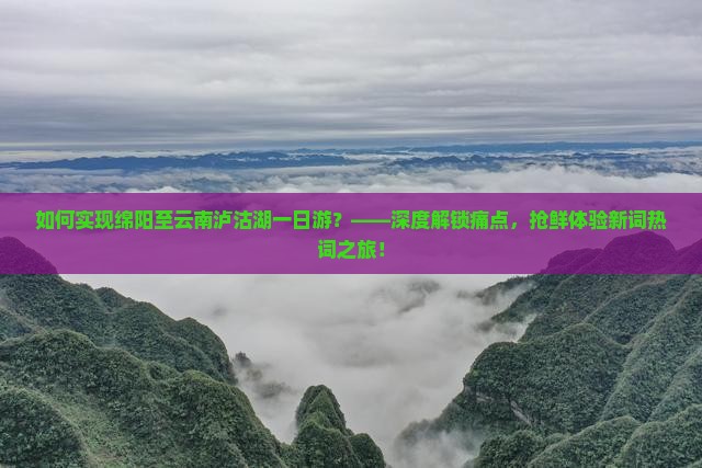 如何实现绵阳至云南泸沽湖一日游？——深度解锁痛点，抢鲜体验新词热词之旅！