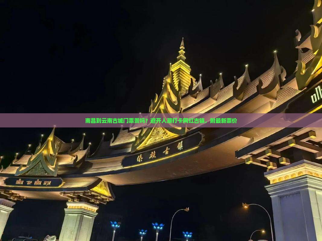 南昌到云南古城门票贵吗？避开人潮打卡网红古镇，附最新票价