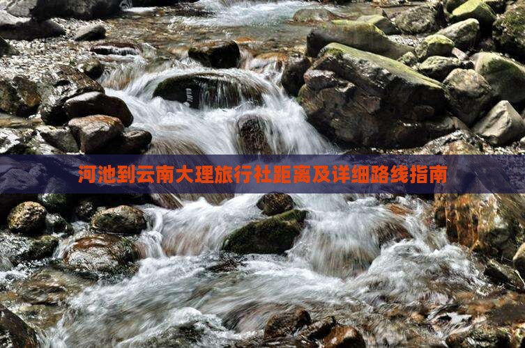 河池到云南大理旅行社距离及详细路线指南