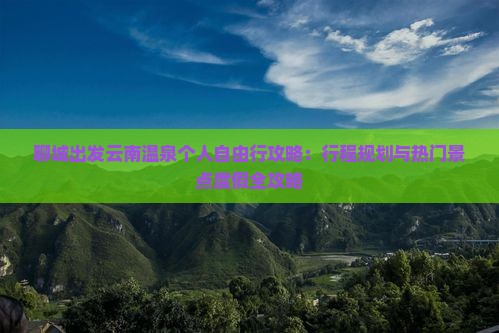 聊城出发云南温泉个人自由行攻略：行程规划与热门景点度假全攻略